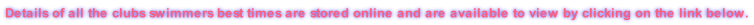 Details of all the clubs swimmers best times are stored online and are available to view by clicking on the link below.